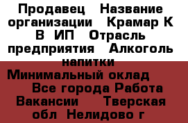 Продавец › Название организации ­ Крамар К.В, ИП › Отрасль предприятия ­ Алкоголь, напитки › Минимальный оклад ­ 8 400 - Все города Работа » Вакансии   . Тверская обл.,Нелидово г.